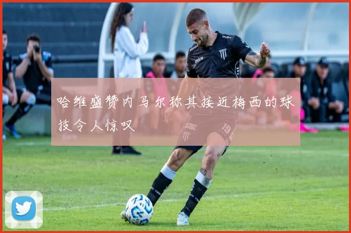 哈维盛赞内马尔称其接近梅西的球技令人惊叹