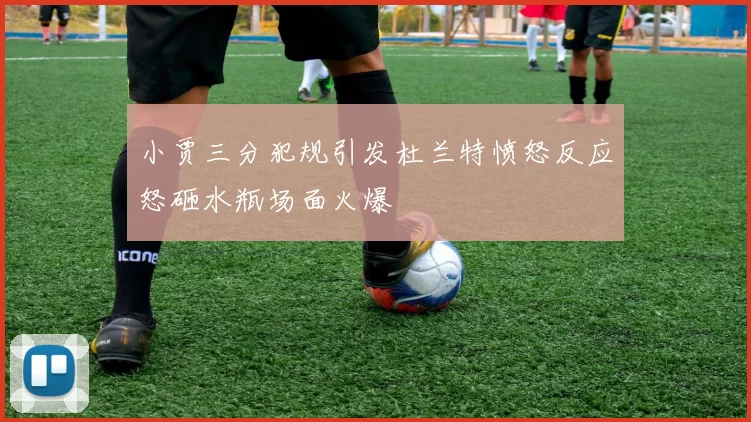 小贾三分犯规引发杜兰特愤怒反应怒砸水瓶场面火爆