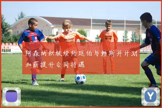 阿森纳积极续约廷伯与赖斯并计划加薪提升合同待遇