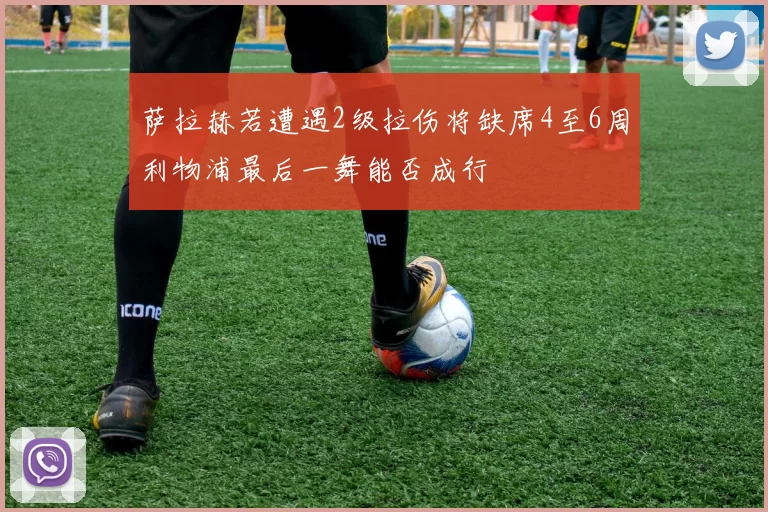 萨拉赫若遭遇2级拉伤将缺席4至6周利物浦最后一舞能否成行