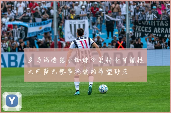 罗马诺透露小蜘蛛今夏转会可能性大巴萨巴黎争抢续约希望渺茫