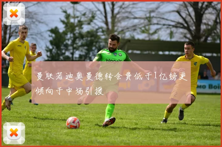 曼联若迪奥曼德转会费低于1亿镑更倾向于中场引援