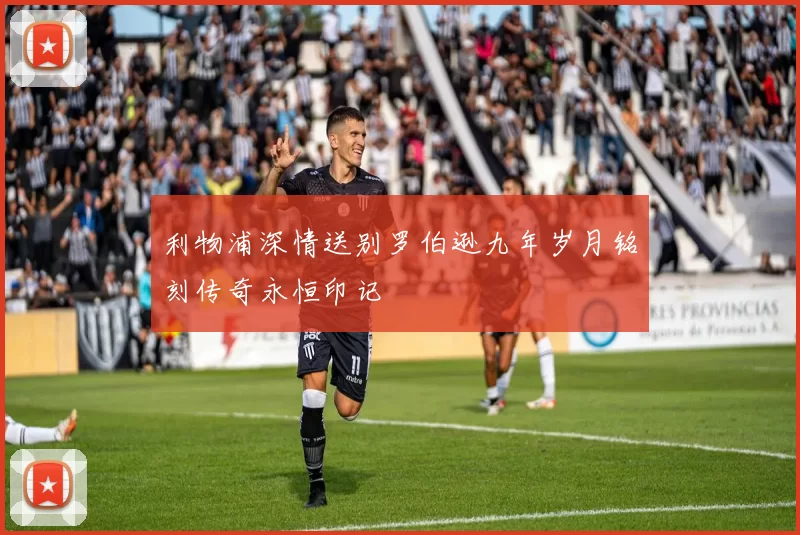 利物浦深情送别罗伯逊九年岁月铭刻传奇永恒印记