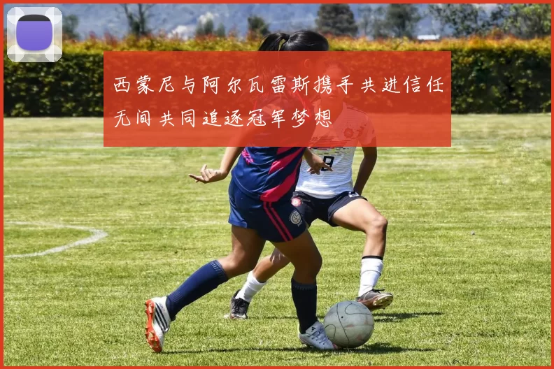 西蒙尼与阿尔瓦雷斯携手共进信任无间共同追逐冠军梦想