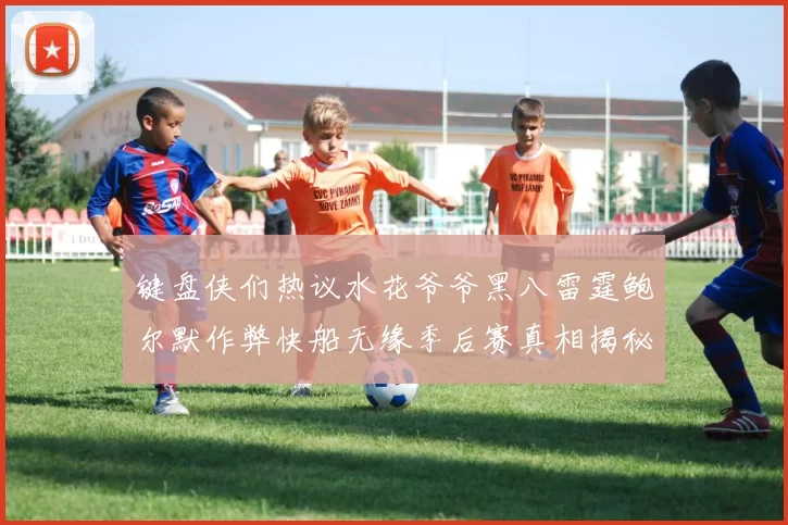 键盘侠们热议水花爷爷黑八雷霆鲍尔默作弊快船无缘季后赛真相揭秘