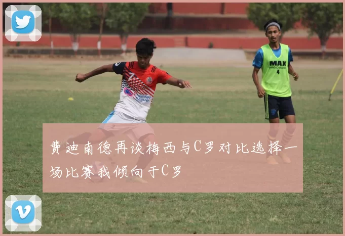 费迪南德再谈梅西与C罗对比选择一场比赛我倾向于C罗