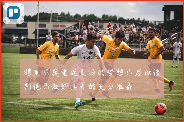 穆里尼奥重返皇马的梦想已启动谈判他已做好接手的充分准备