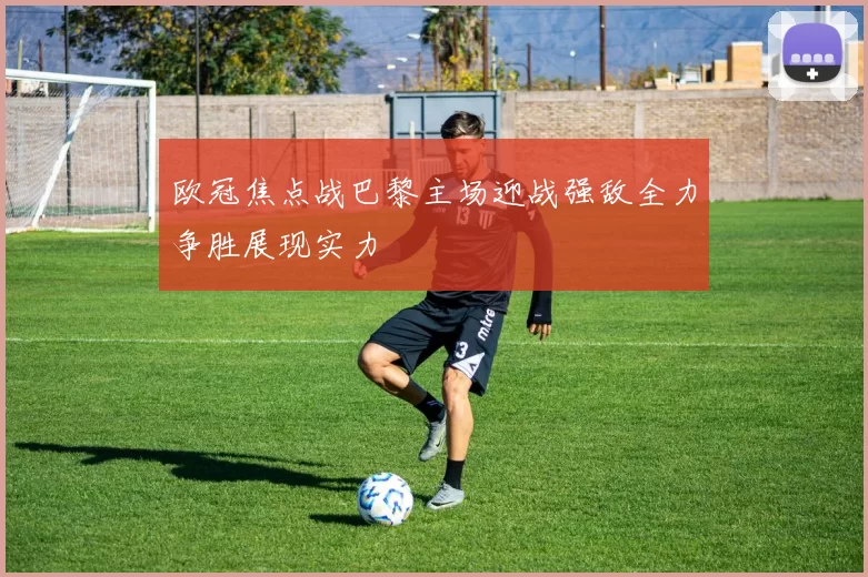 欧冠焦点战巴黎主场迎战强敌全力争胜展现实力