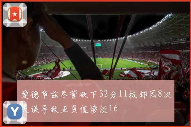 爱德华兹尽管砍下32分11板却因8次失误导致正负值惨淡16