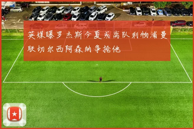 英媒曝罗杰斯今夏或离队利物浦曼联切尔西阿森纳争抢他