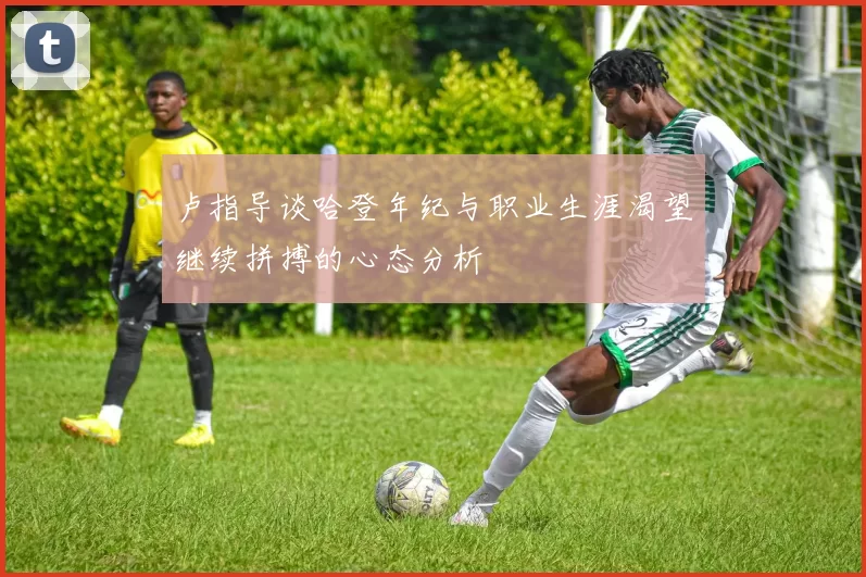 卢指导谈哈登年纪与职业生涯渴望继续拼搏的心态分析