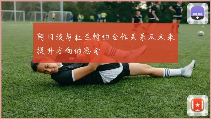 阿门谈与杜兰特的合作关系及未来提升方向的思考