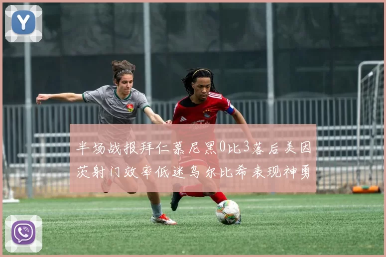 半场战报拜仁慕尼黑0比3落后美因茨射门效率低迷乌尔比希表现神勇