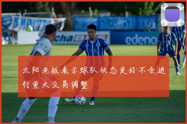 太阳老板表示球队状态良好不会进行重大交易调整