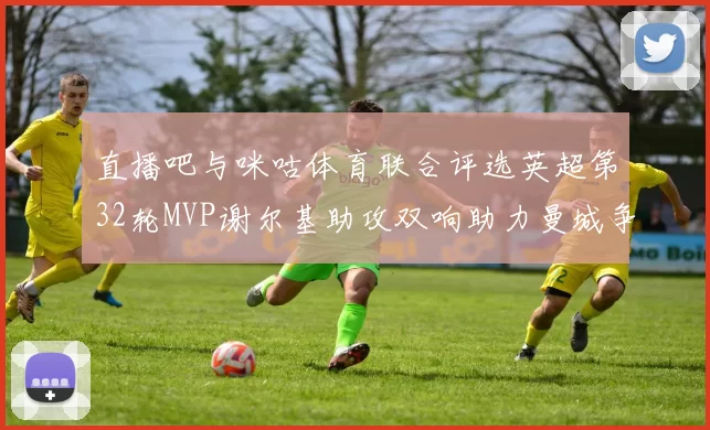 直播吧与咪咕体育联合评选英超第32轮MVP谢尔基助攻双响助力曼城争冠