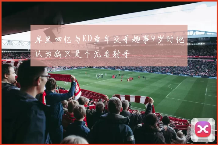 库里回忆与KD童年交手趣事9岁时他认为我只是个无名射手
