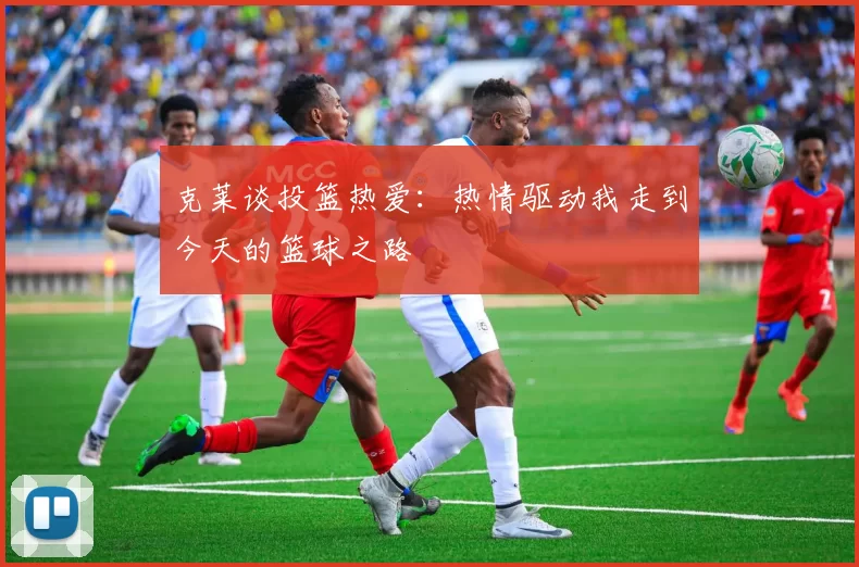 克莱谈投篮热爱：热情驱动我走到今天的篮球之路