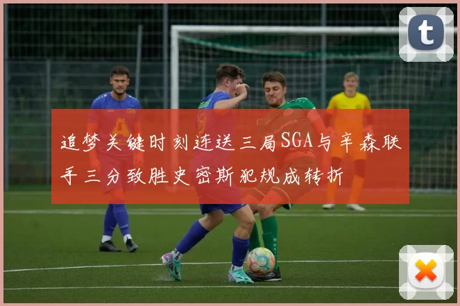 追梦关键时刻连送三局SGA与辛森联手三分致胜史密斯犯规成转折