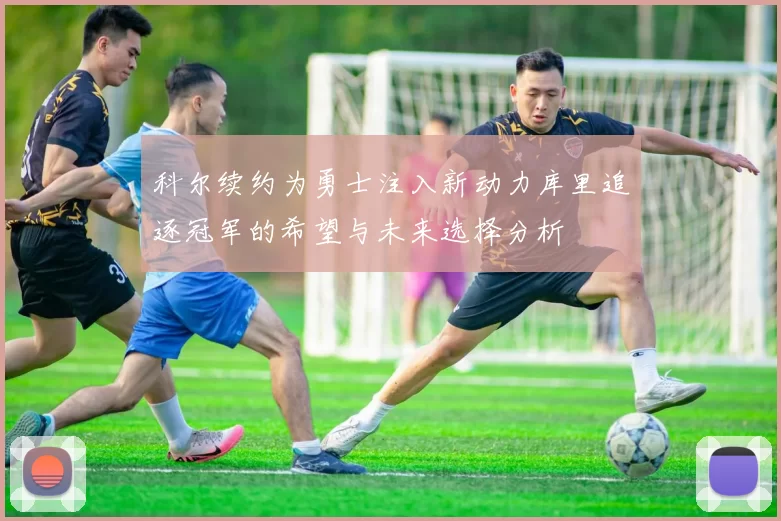 科尔续约为勇士注入新动力库里追逐冠军的希望与未来选择分析