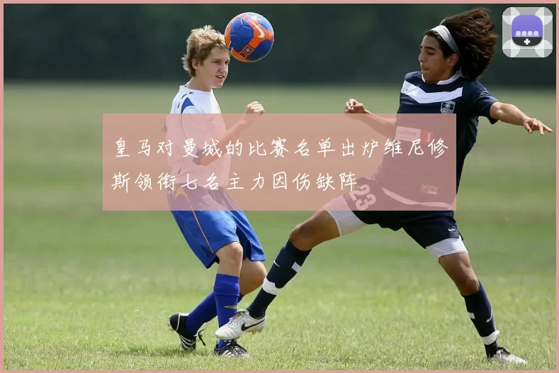皇马对曼城的比赛名单出炉维尼修斯领衔七名主力因伤缺阵