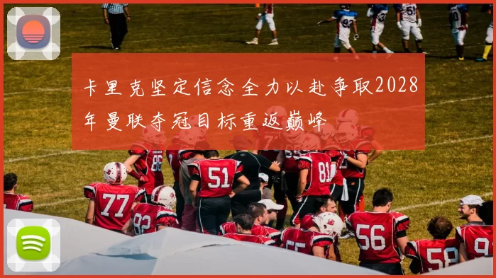 卡里克坚定信念全力以赴争取2028年曼联夺冠目标重返巅峰